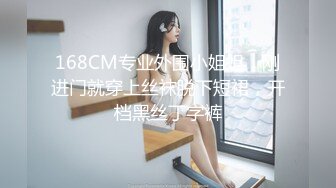 168CM专业外围小姐姐，刚进门就穿上丝袜脱下短裙，开档黑丝丁字裤