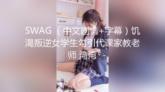 SWAG （中文剧情+字幕）饥渴叛逆女学生勾引代课家教老师 湾湾