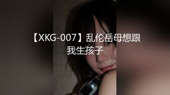 【XKG-007】乱伦岳母想跟我生孩子