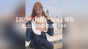 【国产AV首发❤️星耀】精东影业正统新作JD-144