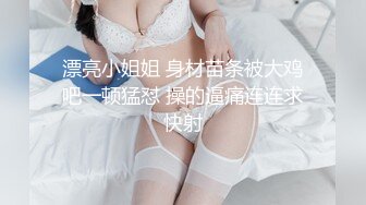 漂亮小姐姐 身材苗条被大鸡吧一顿猛怼 操的逼痛连连求快射