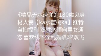 《精品无水速递》180魔鬼身材人妻【ka水蜜桃ka】推特自拍福利 双性恋倾向男女通吃 喜欢线下淫乱轰趴3P双飞