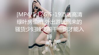 [MP4/1.12G]5-19酒店高清绿叶房偷拍 外出游玩回来的骚货少妇睡觉前干一炮才能入睡