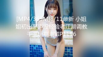 [MP4/369M]8/11最新 小姐姐初出茅庐没经验老江湖调教干逼玩高潮VIP1196