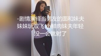 -剧情演绎当男友的面和妹夫妹妹玩双飞 小鲜肉妹夫年轻没一会就射了