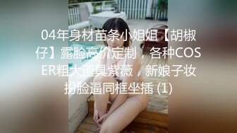 04年身材苗条小姐姐【胡椒仔】露脸高价定制，各种COSER粗大道具紫薇，新娘子妆扮脸逼同框坐插 (1)