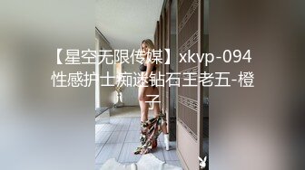 【星空无限传媒】xkvp-094 性感护士痴迷钻石王老五-橙子