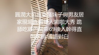 圓潤大奶寂寞騷妹子與男友居家現場直播雙人啪啪大秀 跪舔吃雞巴騎乘69後入幹得直叫求饒 國語對白