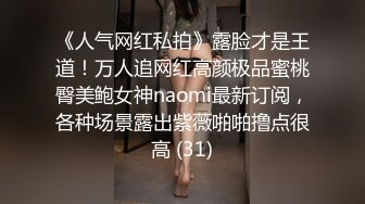 《人气网红私拍》露脸才是王道！万人追网红高颜极品蜜桃臀美鲍女神naomi最新订阅，各种场景露出紫薇啪啪撸点很高 (31)