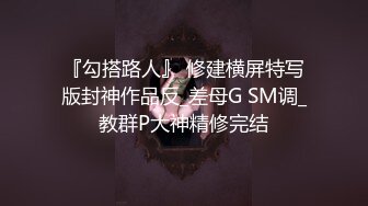 『勾搭路人』 修建横屏特写版封神作品反_差母G SM调_教群P大神精修完结