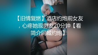 【旧情复燃】酒店约炮前女友，心疼她现男友20分钟【看简介同城约炮】