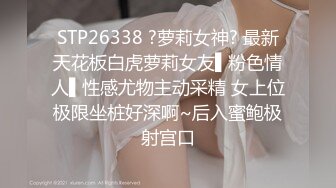 STP26338 ?萝莉女神? 最新天花板白虎萝莉女友▌粉色情人▌性感尤物主动采精 女上位极限坐桩好深啊~后入蜜鲍极射宫口