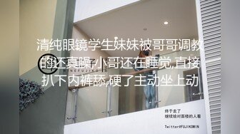 清纯眼镜学生妹妹被哥哥调教的还真臊,小哥还在睡觉,直接扒下内裤舔,硬了主动坐上动