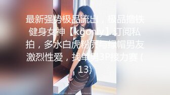 最新强势极品流出，极品撸铁健身女神【kgonly】订阅私拍，多水白虎粉屄与绿帽男友激烈性爱，找单男3P接力赛 (13)