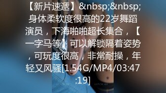 【新片速遞】&nbsp;&nbsp;身体柔软度很高的22岁舞蹈演员，下海啪啪超长集合，【一字马等】可以解锁隔着姿势，可玩度很高，非常耐操，年轻又风骚[1.54G/MP4/03:47:19]