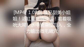 [MP4/ 1.08G] 极品甜美小姐姐！浴缸里激情操逼！跪着吸吮大屌，水中骑乘位后入，全力输出微毛嫩穴