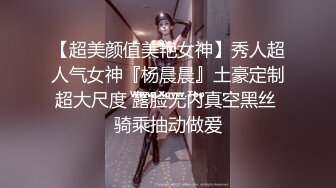 【超美颜值美艳女神】秀人超人气女神『杨晨晨』土豪定制超大尺度 露脸无内真空黑丝 骑乘抽动做爱