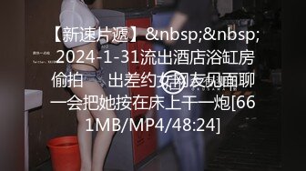 【新速片遞】&nbsp;&nbsp; 2024-1-31流出酒店浴缸房偷拍❤️出差约女网友见面聊一会把她按在床上干一炮[661MB/MP4/48:24]