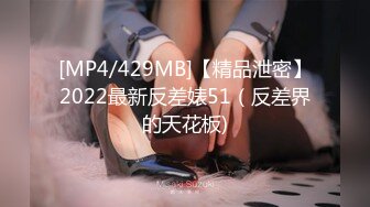 [MP4/429MB]【精品泄密】2022最新反差婊51（反差界的天花板)