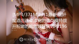 [MP4/371M]1/11最新 强奸魔酒店迷晕漂亮的美女模特拨开粉嫩的鲍鱼好好玩VIP1196