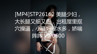 [MP4]STP26162 美腿少妇，大长腿又细又白，出租屋里抠穴操逼，小骚妇淫水多，娇喘阵阵 VIP0600