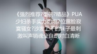 《强烈推荐?重磅?精品》PUA少妇杀手实力约炮2位露脸寂寞骚女?沙发上干的妹子最刺激叫声销魂全自动对白清晰