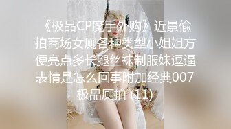 《极品CP魔手外购》近景偸拍商场女厕各种类型小姐姐方便亮点多长腿丝袜制服妹逗逼表情是怎么回事附加经典007极品厕拍 (11)