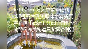 kcf9.com-万人求重磅福利，OF极品大乳头原味小清新反差女神【纭纭】订阅，白皙蜜桃臀粉嫩美鲍道具紫薇各种淫态勾引1