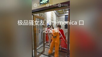 极品骚女友 Kimimonica 口活全集