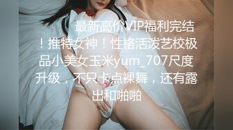 ⚫️⚫️最新高价VIP福利完结！推特女神！性格活泼艺校极品小美女玉米yum_707尺度升级，不只卡点裸舞，还有露出和啪啪