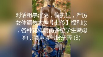 对话粗暴淫荡，偏执狂，严厉女体调教大神【七爷】福利⑤，各种花样玩肏多位学生嫩母狗，嗲声嗲气被玩弄 (3)