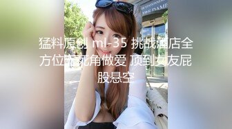 猛料原创 ml-35 挑战酒店全方位无死角做爱 顶到女友屁股悬空