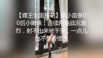 【嫖王全国探花】娇小苗条00后小嫩妹，连续两炮战况激烈，射不出来被干哭，一点儿也不怜香惜玉