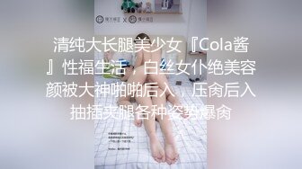 清纯大长腿美少女『Cola酱』性福生活，白丝女仆绝美容颜被大神啪啪后入，压肏后入抽插夹腿各种姿势爆肏