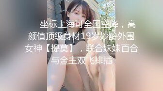 ❤️坐标上海可全国空降，高颜值顶级身材19岁妙龄外围女神【提莫】，联合妹妹百合与金主双飞排插