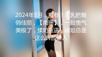 2024年8月，推荐！丰乳肥臀俏佳丽，【南珊】，一脸贵气美极了，揉奶抠逼，御姐总是这么奔放撩人