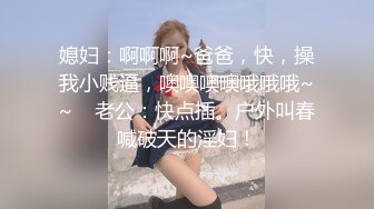 媳妇：啊啊啊~爸爸，快，操我小贱逼，噢噢噢噢哦哦哦~~    老公：快点插。户外叫春喊破天的淫妇！