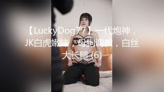 【LuckyDog77】一代炮神，JK白虎嫩妹，母狗调教，白丝大长腿 (6)