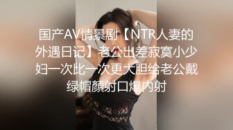 国产AV情景剧【NTR人妻的外遇日记】老公出差寂寞小少妇一次比一次更大胆给老公戴绿帽顏射口爆內射