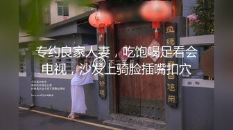 专约良家人妻，吃饱喝足看会电视，沙发上骑脸插嘴扣穴