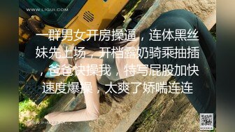 一群男女开房操逼，连体黑丝妹先上场，开档露奶骑乘抽插，爸爸快操我，特写屁股加快速度爆操，太爽了娇喘连连