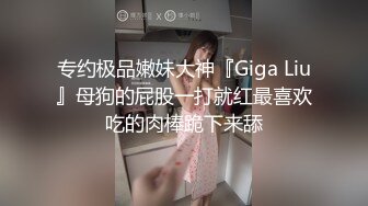 专约极品嫩妹大神『Giga Liu』母狗的屁股一打就红最喜欢吃的肉棒跪下来舔