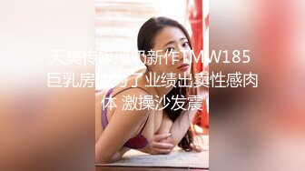 天美传媒爆奶新作TMW185 巨乳房仲为了业绩出卖性感肉体 激操沙发震