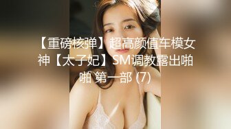 【重磅核弹】超高颜值车模女神【太子妃】SM调教露出啪啪 第一部 (7)