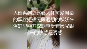 人妖系列之比女人还可爱温柔的黑丝短裙无限遐想的妖妖在浴缸里掰开双腿享受着操屁眼带来的快感超诱惑