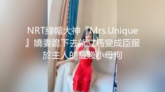 NRT綠帽大神『Mrs.Unique』嬌妻跪下去就立馬變成臣服於主人的騷賤小母狗