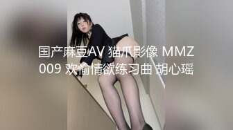 国产麻豆AV 猫爪影像 MMZ009 欢愉情欲练习曲 胡心瑶