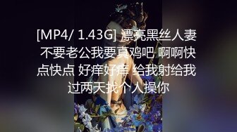 [MP4/ 1.43G] 漂亮黑丝人妻 不要老公我要真鸡吧 啊啊快点快点 好痒好痒 给我射给我 过两天找个人操你