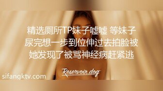 精选厕所TP妹子嘘嘘 等妹子尿完想一步到位伸过去拍脸被她发现了被骂神经病赶紧逃