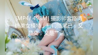 [MP4/ 498M] 摄影师套路清纯美女模特，肛门插尾巴，又是交，又是艹逼，